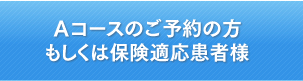 Ａコースのご予約の方 もしくは保険適応患者様